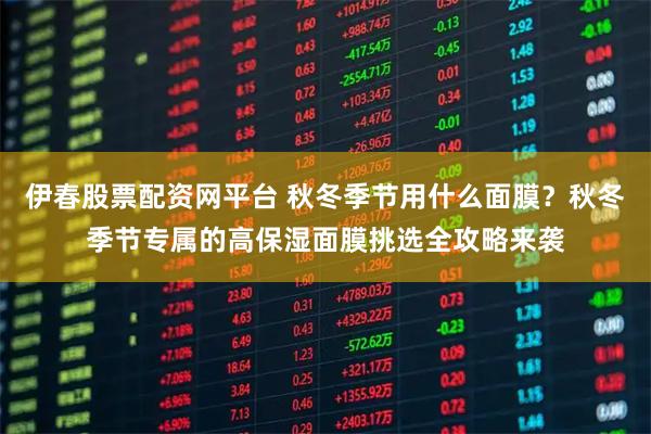 伊春股票配资网平台 秋冬季节用什么面膜？秋冬季节专属的高保湿面膜挑选全攻略来袭