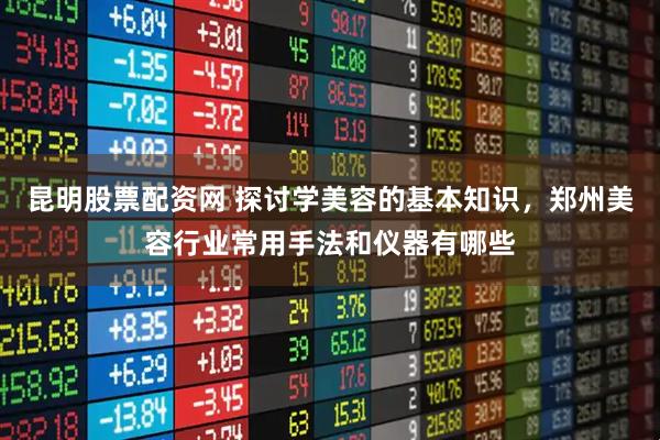 昆明股票配资网 探讨学美容的基本知识，郑州美容行业常用手法和仪器有哪些