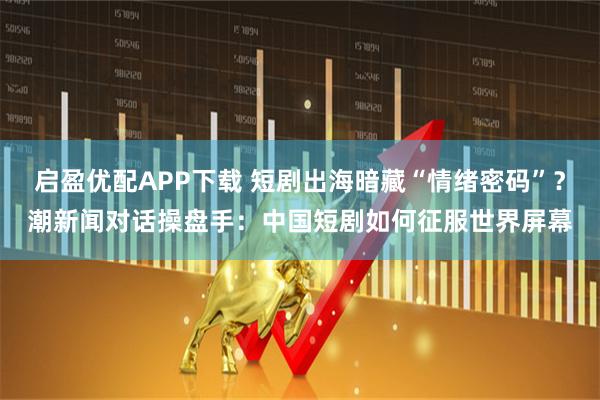 启盈优配APP下载 短剧出海暗藏“情绪密码”？潮新闻对话操盘手：中国短剧如何征服世界屏幕