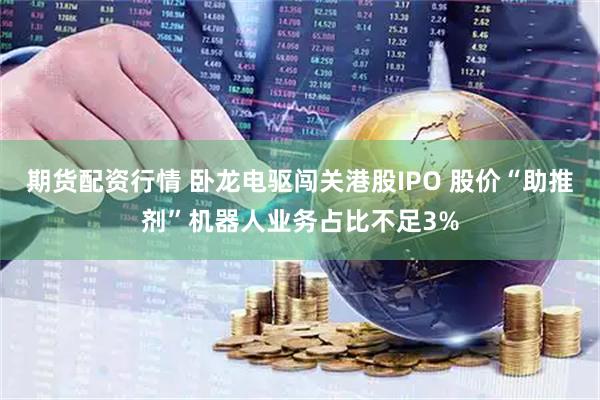 期货配资行情 卧龙电驱闯关港股IPO 股价“助推剂”机器人业务占比不足3%