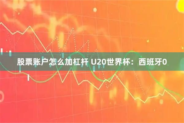 股票账户怎么加杠杆 U20世界杯：西班牙0
