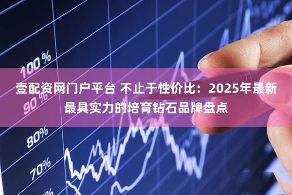 壹配资网门户平台 不止于性价比：2025年最新最具实力的培育钻石品牌盘点