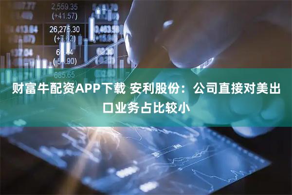 财富牛配资APP下载 安利股份：公司直接对美出口业务占比较小