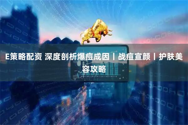 E策略配资 深度剖析爆痘成因丨战痘宣颜丨护肤美容攻略