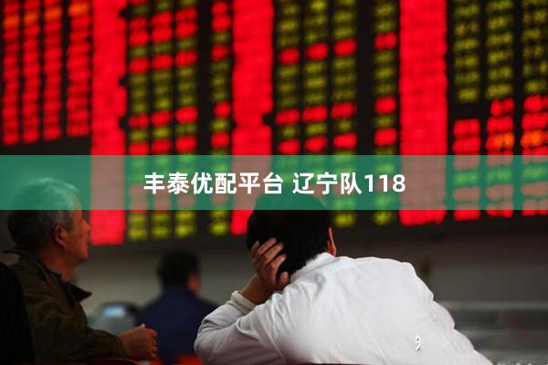 丰泰优配平台 辽宁队118