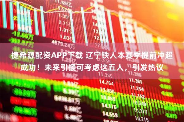 捷希源配资APP下载 辽宁铁人本赛季提前冲超成功！未来引援可考虑这五人，引发热议