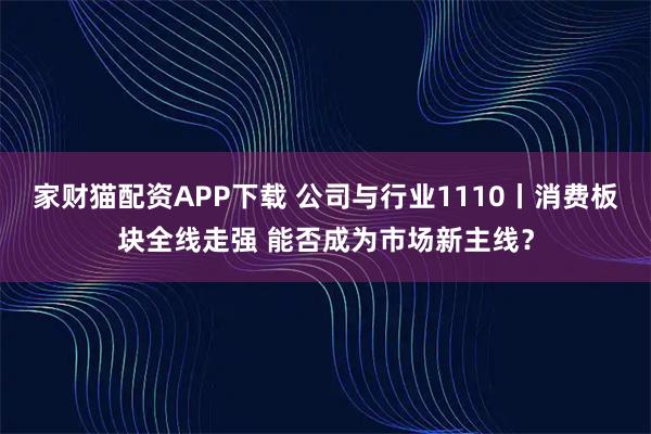 家财猫配资APP下载 公司与行业1110丨消费板块全线走强 能否成为市场新主线？