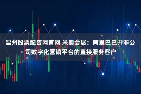 温州股票配资网官网 米奥会展：阿里巴巴并非公司数字化营销平台的直接服务客户