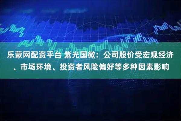 乐蒙网配资平台 紫光国微：公司股价受宏观经济、市场环境、投资者风险偏好等多种因素影响
