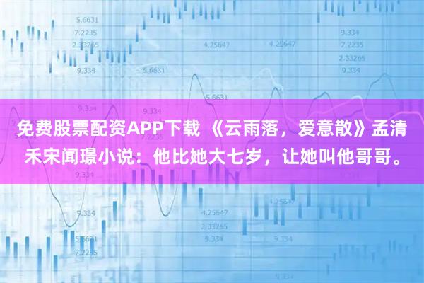 免费股票配资APP下载 《云雨落，爱意散》孟清禾宋闻璟小说：他比她大七岁，让她叫他哥哥。