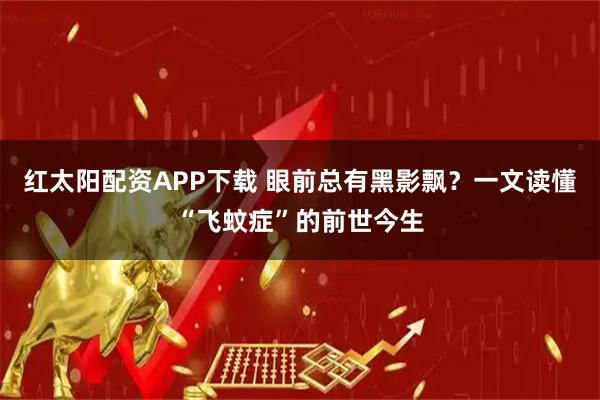 红太阳配资APP下载 眼前总有黑影飘？一文读懂“飞蚊症”的前世今生