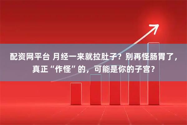 配资网平台 月经一来就拉肚子？别再怪肠胃了，真正“作怪”的，可能是你的子宫？