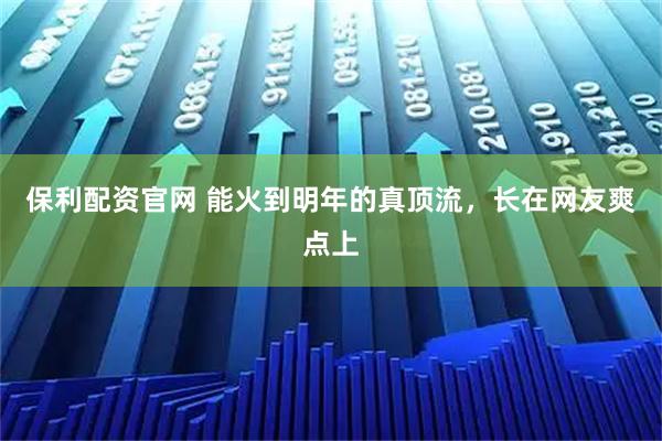 保利配资官网 能火到明年的真顶流，长在网友爽点上