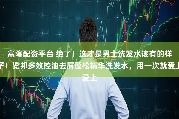 富隆配资平台 绝了！这才是男士洗发水该有的样子！览邦多效控油去屑蓬松精华洗发水，用一次就爱上