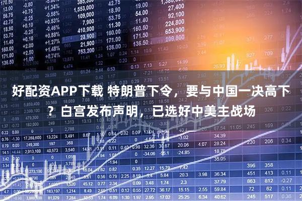 好配资APP下载 特朗普下令，要与中国一决高下？白宫发布声明，已选好中美主战场