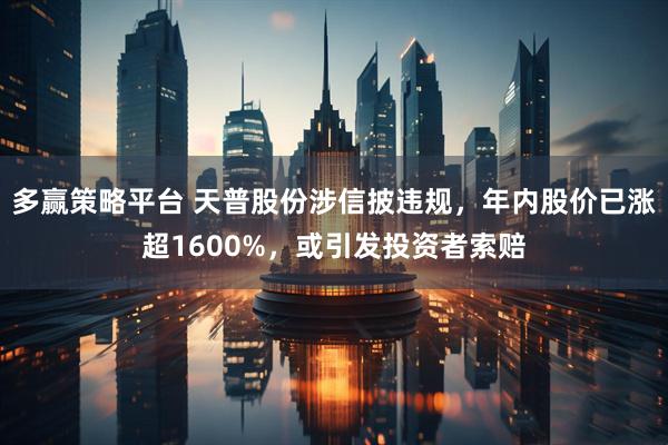 多赢策略平台 天普股份涉信披违规，年内股价已涨超1600%，或引发投资者索赔