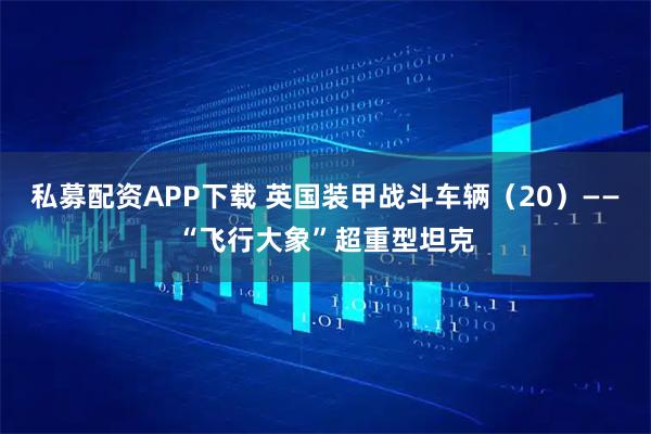 私募配资APP下载 英国装甲战斗车辆（20）——“飞行大象”超重型坦克