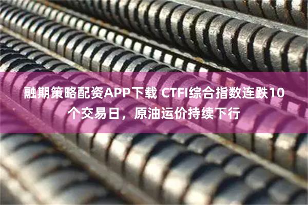 融期策略配资APP下载 CTFI综合指数连跌10个交易日，原油运价持续下行