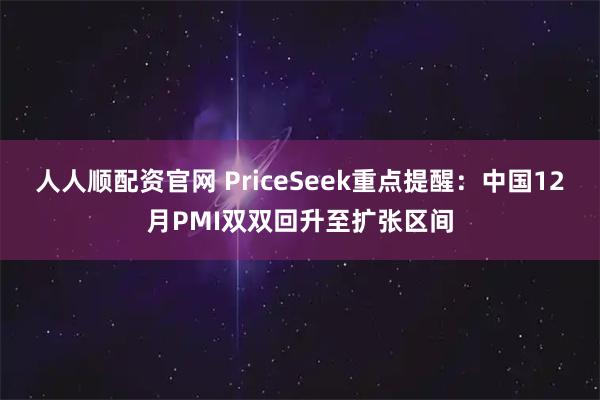 人人顺配资官网 PriceSeek重点提醒：中国12月PMI双双回升至扩张区间