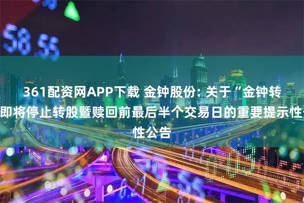 361配资网APP下载 金钟股份: 关于“金钟转债”即将停止转股暨赎回前最后半个交易日的重要提示性公告
