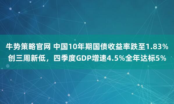 牛势策略官网 中国10年期国债收益率跌至1.83%创三周新低，四季度GDP增速4.5%全年达标5%