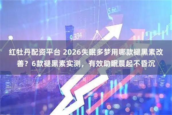红牡丹配资平台 2026失眠多梦用哪款褪黑素改善？6款褪黑素实测，有效助眠晨起不昏沉