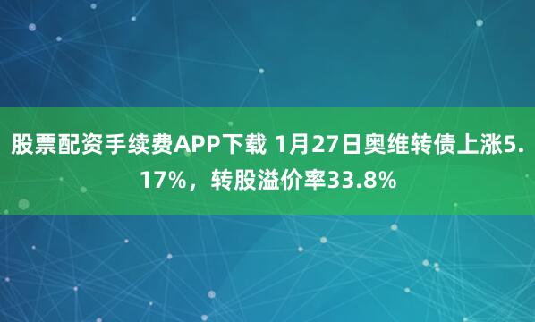股票配资手续费APP下载 1月27日奥维转债上涨5.17%，转股溢价率33.8%