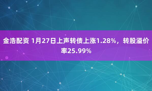 金浩配资 1月27日上声转债上涨1.28%，转股溢价率25.99%