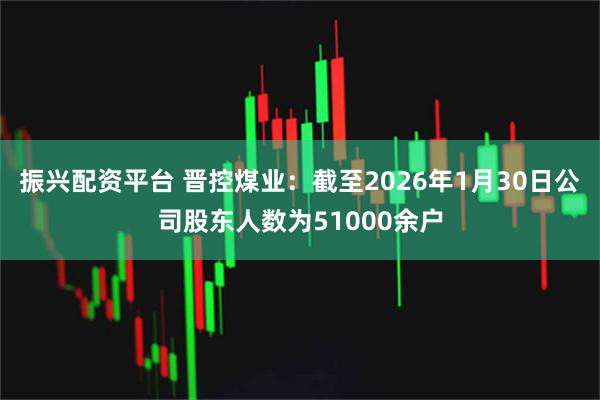 振兴配资平台 晋控煤业：截至2026年1月30日公司股东人数为51000余户