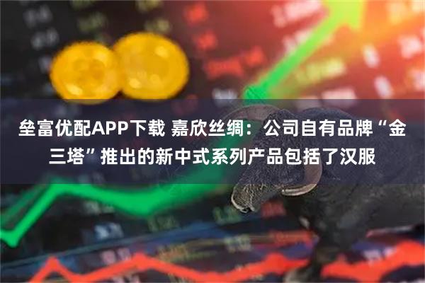 垒富优配APP下载 嘉欣丝绸：公司自有品牌“金三塔”推出的新中式系列产品包括了汉服