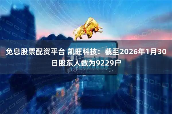 免息股票配资平台 凯旺科技：截至2026年1月30日股东人数为9229户