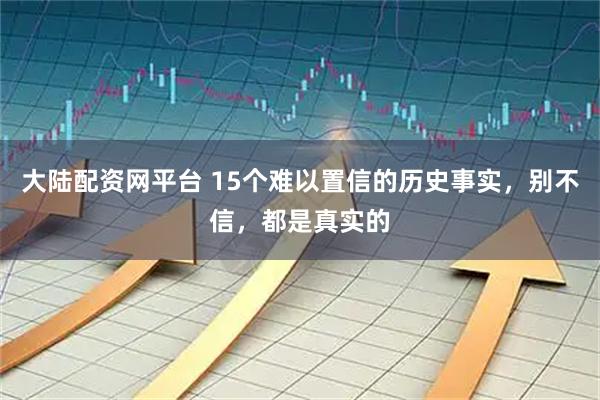 大陆配资网平台 15个难以置信的历史事实，别不信，都是真实的